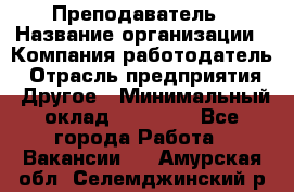 Преподаватель › Название организации ­ Компания-работодатель › Отрасль предприятия ­ Другое › Минимальный оклад ­ 18 000 - Все города Работа » Вакансии   . Амурская обл.,Селемджинский р-н